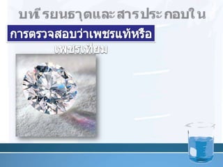 บท๶รียนธาตุและสารประกอบในอุตสาหกรรมการตรวจสอบว่าเพชรแท้หรือ๶พชรเทียม           2. ดูความแข็งเป็นวิธีที่แน่นอน เพราะเพชรแท้ต้องถูกคอรันดัมขีดบนหน้าผลึกแล้วไม่เป็นรอย17