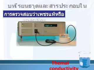 บท๶รียนธาตุและสารประกอบในอุตสาหกรรมการตรวจสอบว่าเพชรแท้หรือ๶พชรเทียม“เทอร์มอลคอนดัคทิวิตี้โพรบ”(Themal conductivity probe )     3. ทดสอบการนำความร้อนโดยใช้เครื่องมือตรวจสอบการนำความร้อน เรียกว่า18