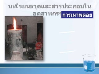บท๶รียนธาตุและสารประกอบในอุตสาหกรรมการเผาพลอย       การเผาพลอยหรือการหุงพลอย คือ การทำให้พลอยมีสีสันสวยงามยิ่งขึ้น โดยการนำพลอยมาให้ความร้อนในช่วงอุณหภูมิและภาวะที่เหมาะสม จนธาตุต่างๆในเนื้อพลอยใสขึ้นและมีสีเปลี่ยนไปถาวร20