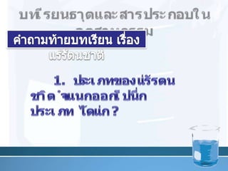 บทเรียนธาตุและสารประกอบในอุตสาหกรรมคำถามท้ายบทเรียน เรื่อง แร่รัตȨาติ29	1. ประเภทของแร่รัตȨาติ จำแนกออกเป็นกี่ประเภท ได้แก่ ?