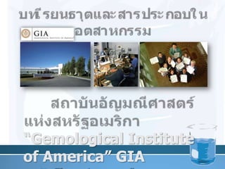บทเรียนธาตุและสารประกอบในอุตสาหกรรมสถาบันอัญมณีศาสตร์แห่งสหรัฐอเมริกา “Gemological Institute of America” GIA“เป็นแร่และหรือสารประกอบอินทรีย์ที่นำมาใช้เป็นเครื่องประดับ”3