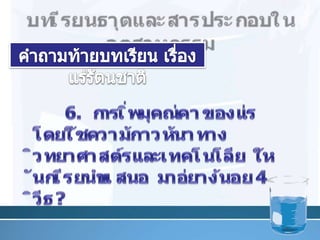 บทเรียนธาตุและสารประกอบในอุตสาหกรรมคำถามท้ายบทเรียน เรื่อง แร่รัตȨาติ34	6. การเพิ่มคุณค่าของแร่โดยใช้ความก้าวหน้าทางวิทยาศาสตร์และเทคโนโลยี ให้นักเรียนนำเสนอ มาอย่างน้อย 4 วิธี ?