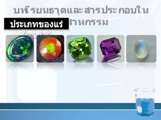บทเรียนธาตุและสารประกอบในอุตสาหกรรมประเภทของแร่รัตȨาติ      1. สารอนินทรีย์ คือ อัญมณีที่ได้จากแร่ และหิน ซึ่งเกิดตามธรรมชาติ เช่น ทับทิม ไพลิน มรกต โอปอล และหยก4