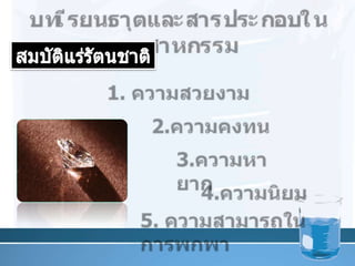 บทเรียนธาตุและสารประกอบในอุตสาหกรรมสมบัติแร่รัตȨาติ1. ความสวยงาม 2.ความคงทน 3.ความหายาก 4.ความนิยม 5. ความสามารถในการพกพา8