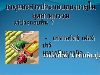 ธาตุและสารประกอบของธาตุในอุตสาหกรรม แร่ประกอบหิน  ? -  แร่ควอร์ตซ์ เฟสด์ปาร์  มาจากหินแกรนิต -  แร่แคลไซต์ มาจากหินปูน 