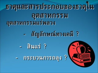 ธาตุและสารประกอบของธาตุในอุตสาหกรรม อุตสาหกรรมแร่พลวง -  สัญลักษณ์ทางเคมี  ? -  สินแร่  ? -  กระบวนการถลุง  ? 