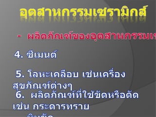 อุตสาหกรรมเซรามิกส์-  ผลิตภัณฑ์ของอุตสาหกรรมเซรามิกส์ 4. ซีเมนต์ 5. โลหะเคลือบ เช่นเครื่องสุขภัณฑ์ต่างๆ 6.  ผลิตภัณฑ์ที่ใช้ขัดหรือตัด เช่น กระดารทราย      หินขัด