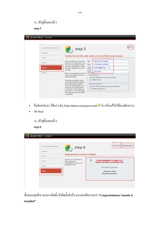 -9-

        11. เขาสูขั้นตอนที่ 3
        step-3




        ยืนยันคาตางๆ ไดแก URL,Path,Admin email,password( จํา หรือแกไขไดตามตองการ)
        กด Next

        12. เขาสูขั้นตอนที่ 4
        step-4




ขั้นตอนสุดทาย ของการติดตั้ง ถาติดตั้งสําเร็จ จะแสดงขอความวา "Congratulations! Joomla is
installed"
 
