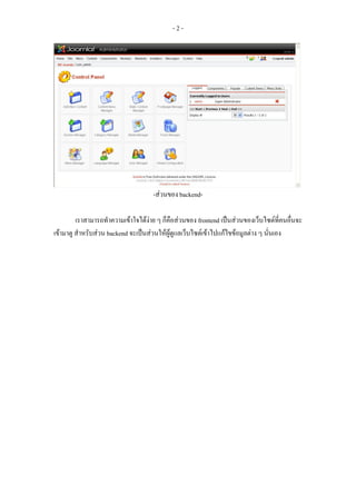 -2-




                                     -สวนของ backend-

         เราสามารถทําความเขาใจไดงาย ๆ ก็คือสวนของ frontend เปนสวนของเว็บไซตที่คนอื่นจะ
เขามาดู สําหรับสวน backend จะเปนสวนใหผูดูแลเว็บไซตเขาไปแกไขขอมูลตาง ๆ นั่นเอง
 