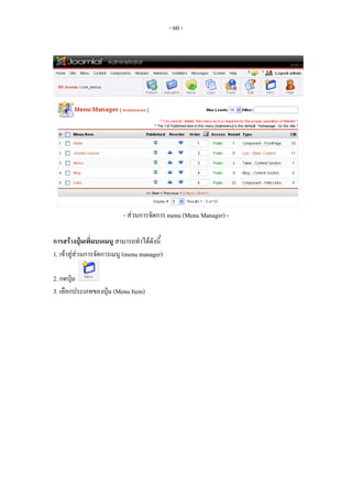 - 60 -




                          - สวนการจัดการ menu (Menu Manager) -

การสรางปุมเพิ่มบนเมนู สามารถทําไดดังนี้
1. เขาสูสวนการจัดการเมนู (menu manager)

2. กดปุม
3. เลือกประเภทของปุม (Menu Item)
 