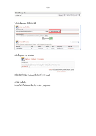 - 77 -




ใหคลิกที่ Browse ไปที่เก็บไฟล




คลิกที่ Upload File & Install




เสร็จแลวใหกดปุม Continue เปนอันเสร็จการ Install

การลบ MoDules
การลบใหทําในลักษณะเดียวกับ การลบ Components
 
