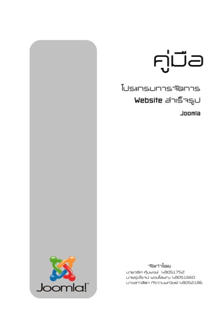  

                คูมอ
                   ื
    โปรแกรมการจัดการ
       Website สําเร็จรูป
                   Joomla




              จัดทําโดย
     นายวริศ คุมพงษ 48051752
     นายรุงโรจน พงษโสพณ 48051660
     นางสาวสิตา กังวานพณิชย 48052186
 