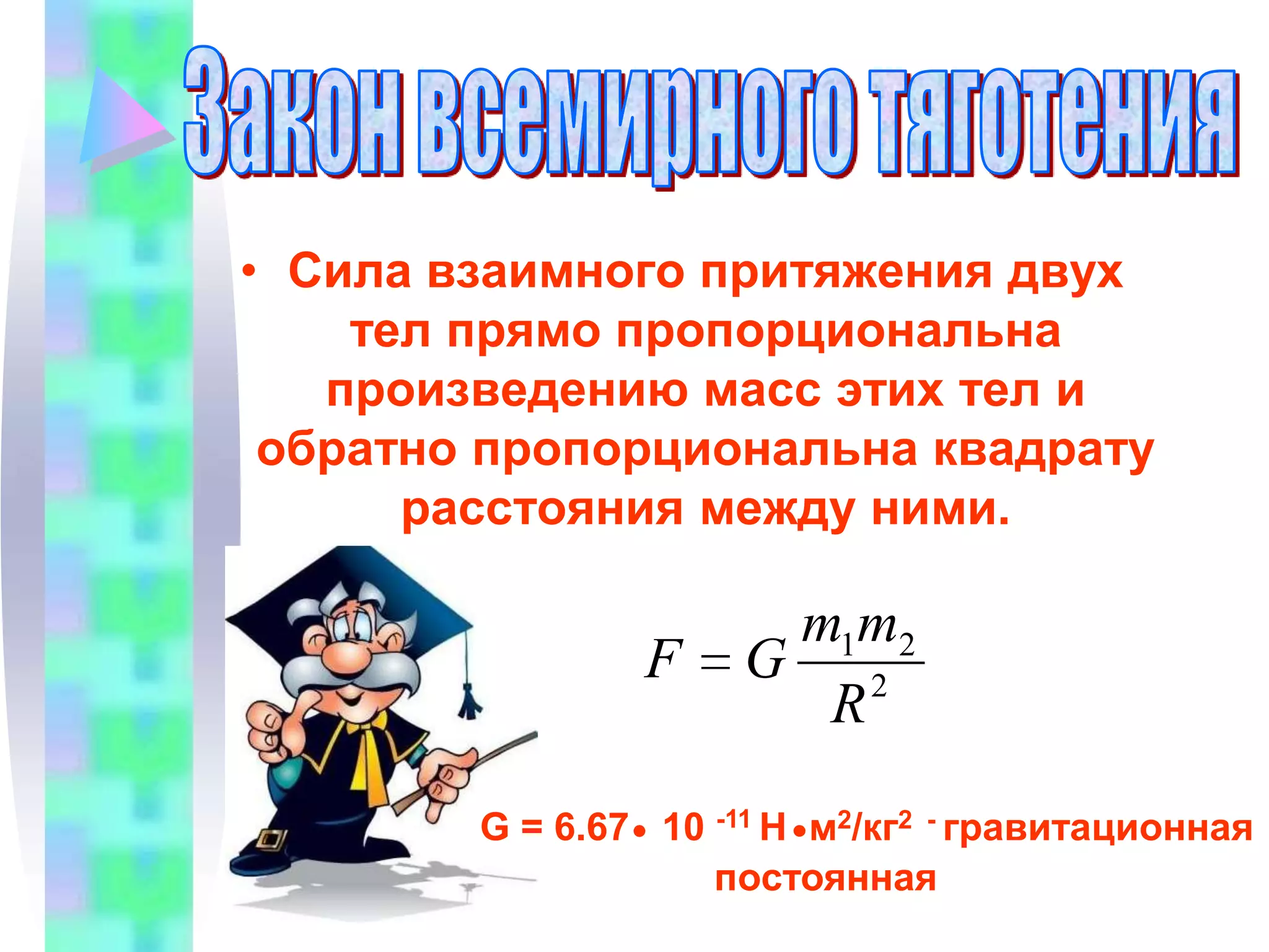Сила тяжести           Если земной шар сообщает телу ускорение, то согласно второму закону Ньютона он действует на тело с некоторой силой. Эту силу называют силой тяжести, и направлена она из                                                центра тела к центру Земли.Сила тяжести - сила, с которой Земля притягивает тело, находящееся на её поверхности или вблизи этой поверхности.Fт = mgmg
