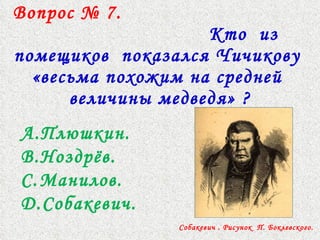 Вопрос № 7.  Кто  из помещиков  показался Чичикову  «весьма похожим на средней  величины медведя» ? Плюшкин.  Ноздрёв.  Манилов. Собакевич. Собакевич . Рисунок  П. Боклевского. 