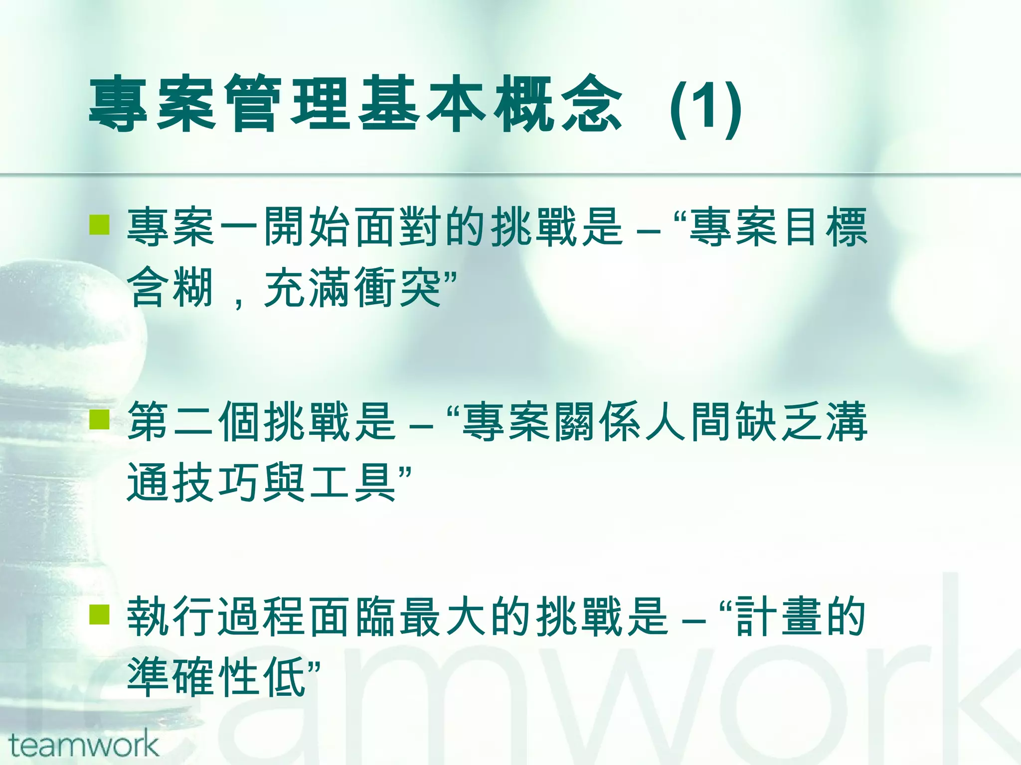 專案管理基本概念  (1) 專案一開始面對的挑戰是 – “專案目標含糊，充滿衝突” 第二個挑戰是 – “專案關係人間缺乏溝通技巧與工具” 執行過程面臨最大的挑戰是 – “計畫的準確性低” 