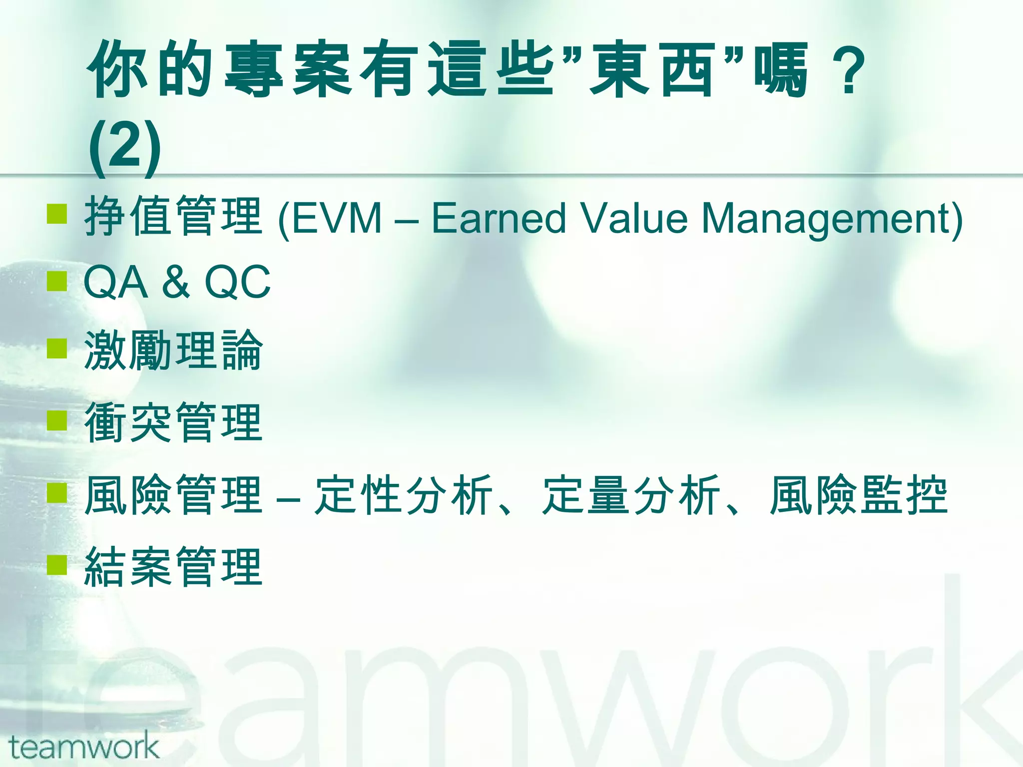 你的專案有這些”東西”嗎？  (2) 挣值管理 (EVM – Earned Value Management) QA & QC 激勵理論 衝突管理 風險管理 – 定性分析、定量分析、風險監控 結案管理 