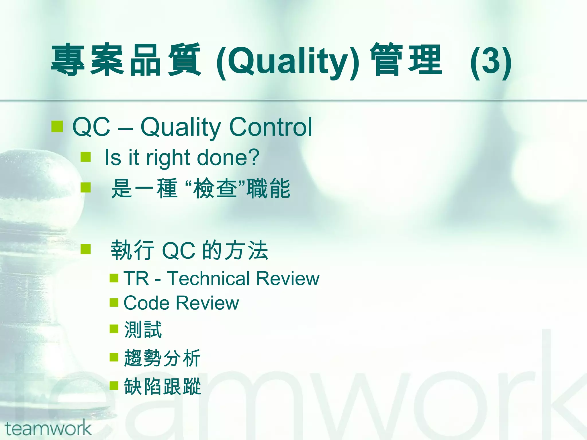 專案品質 (Quality) 管理  (3) QC – Quality Control Is it right done? 是一種 “檢查”職能 執行 QC 的方法 TR - Technical Review Code Review 測試 趨勢分析 缺陷跟蹤 