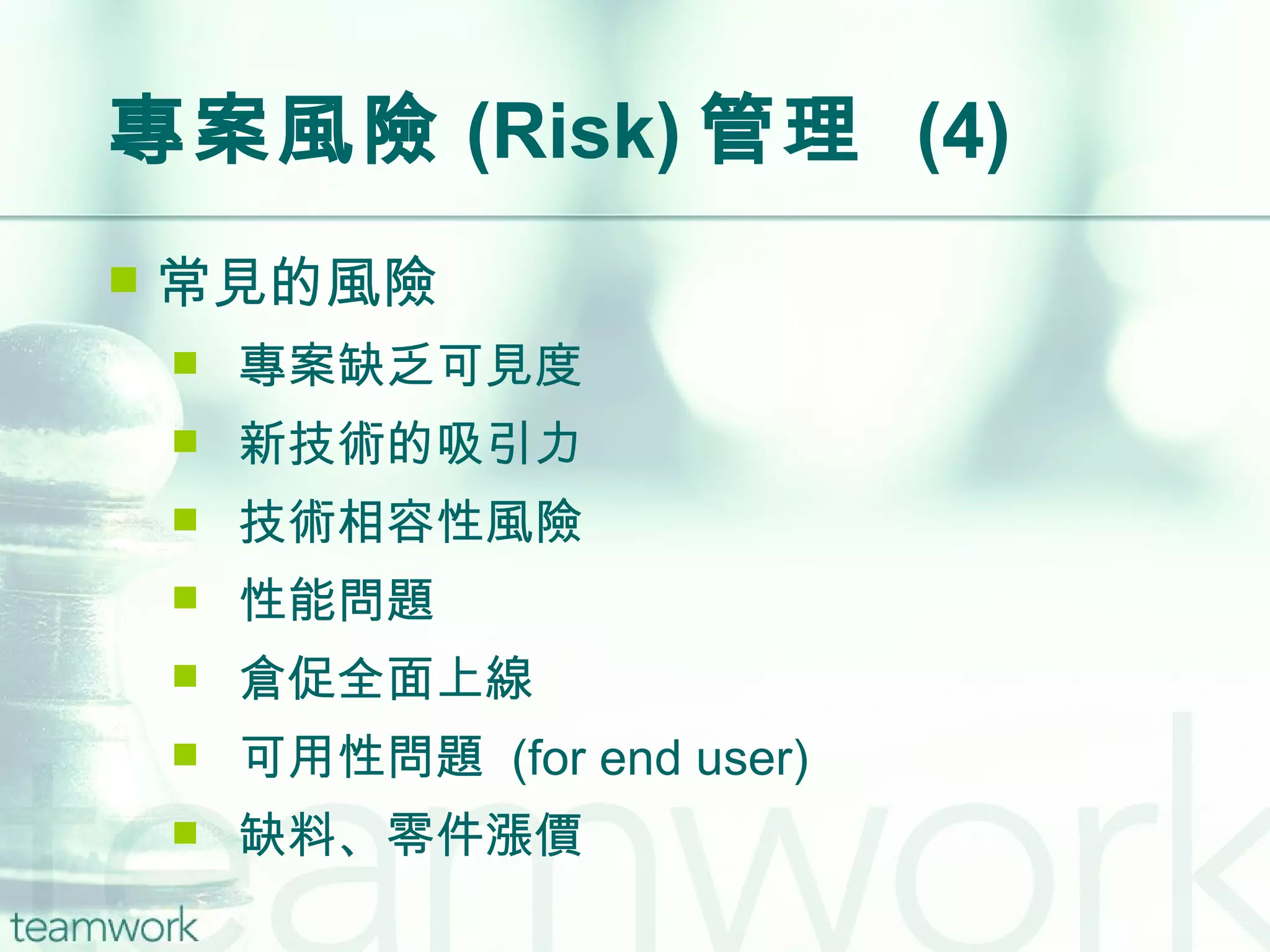 專案風險 (Risk) 管理  (4) 常見的風險 專案缺乏可見度 新技術的吸引力 技術相容性風險 性能問題 倉促全面上線 可用性問題  (for end user) 缺料、零件漲價 