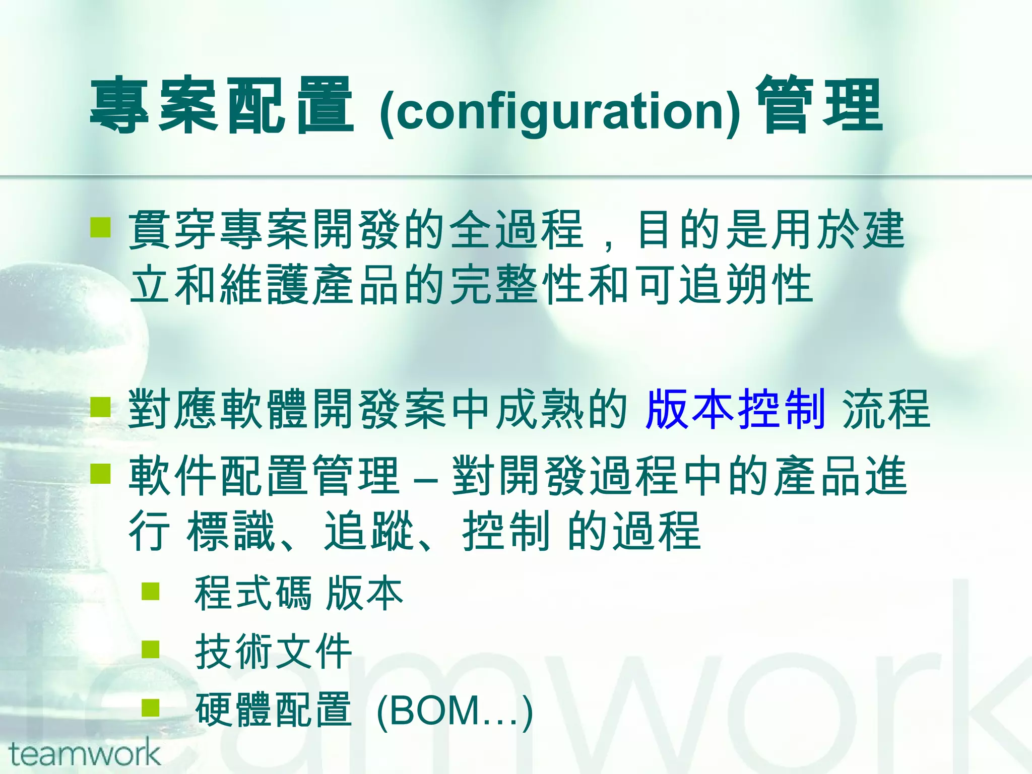 專案配置 (configuration) 管理 貫穿專案開發的全過程，目的是用於建立和維護產品的完整性和可追朔性 對應軟體開發案中成熟的  版本控制  流程 軟件配置管理 – 對開發過程中的產品進行 標識、追蹤、控制 的過程 程式碼 版本 技術文件 硬體配置  (BOM…) 