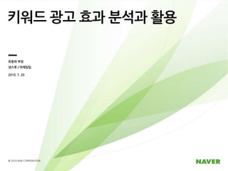 키워드 광고 효과 분석과 활용 유동하 부장 넷스루/ 마케팅팀 2010. 7. 20 ⓒ 2010 NHN CORPORATION 