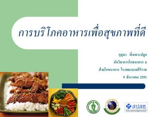 การบริโภคอาหารเพื่อสุขภาพที่ดี
                               กุสุมา พึ่งเพาะปลูก
                            นักวิชาการโภชนาการ 6
                   ฝายโภชนาการ โรงพยาบาลศิริราช
                                   9 ธันวาคม 2551
 