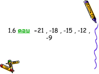 1.6  ตอบ   - 21 , -18 , -15 , -12 , -9 