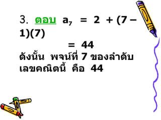 3.  ตอบ   a 7  =  2  + (7 – 1)(7)       =  44  ดังนั้น  พจน์ที่  7  ของลำดับเลขคณิตนี้  คือ  44 
