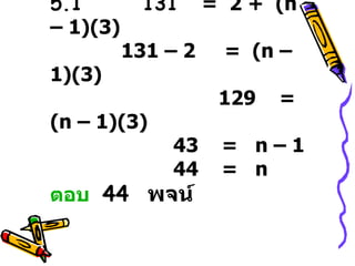 5.1  131   =  2 +  (n – 1)(3)    131 – 2  =  (n – 1)(3)    129  =  (n – 1)(3)   43  =  n – 1      44  =  n ตอบ   44  พจน์ 