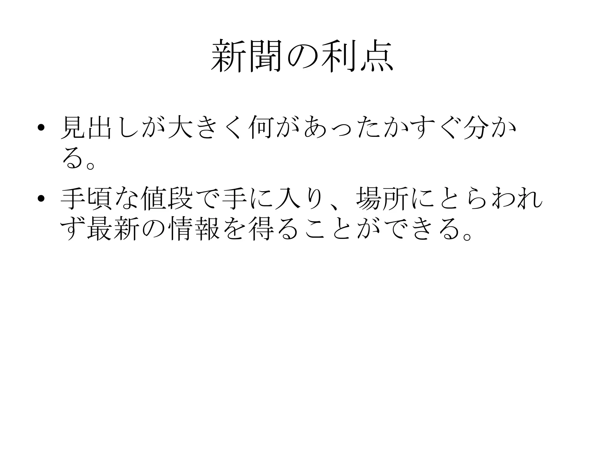 新聞の利点見出しが大きく何があったかすぐ分かる。手頃な値段で手に入り、場所にとらわれず最新の情報を得ることができる。