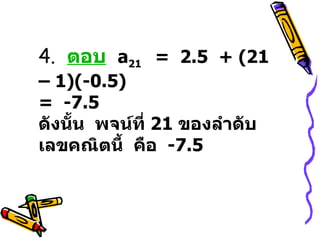 4.  ตอบ   a 21  =  2.5  + (21 – 1)(-0.5)       =  -7.5  ดังนั้น  พจน์ที่  21  ของลำดับเลขคณิตนี้  คือ  -7.5 