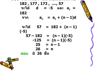 10.  จากโจทย์จะได้ลำดับเลขคณิต คือ  182 , 177 , 172 ,  ...., 57     จะได้  d  =  -5  และ  a 1   =  182    จาก  a n   =  a 1  + (n – 1)d   จะได้  57  =  182 +  (n – 1)(-5)    57 – 182  =  (n – 1)(-5)    -125  =  (n – 1)(-5)   25  =  n – 1    26  =  n   ตอบ   มี  26  ชั้น 