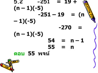 5.2  -251   =  19 +  (n – 1)(-5)    -251 – 19  =  (n – 1)(-5)    -270  =  (n – 1)(-5)   54  =  n – 1      55  =  n ตอบ   55  พจน์ 
