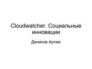 Cloudwatcher . Социальные инновации Денисов Артем 