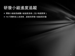 開發小組組長維護小組進度表格（至少每週更新） PM 可隨時依上述表格，直接找研發小組組長討論 研發小組進度追蹤 