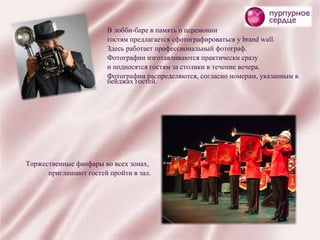 В лобби-баре в память о церемонии  гостям предлагается сфотографироваться у brand wall.  Здесь работает профессиональный фотограф.  Фотографии изготавливаются практически сразу  и подносятся гостям за столики в течение вечера. Фотографии распределяются, согласно номерам, указанным в бейджах гостей. Торжественные фанфары во всех зонах,  приглашают гостей пройти в зал. 