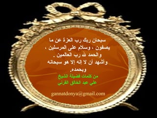 سبحان ربك رب العزة عن ما يصفون   ، وسلام على المرسلين   ، والحمد لله رب العالمين   . وأشهد أن لا إله إلا هو سبحانه وبحمده .  من كلمات فضيلة الشيخ  علي عبد الخالق القرني [email_address] 