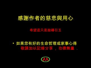 感謝作者的慈悲與用心 希望這只是拋磚引玉 如果您有好的生命哲理或家事心得   敬請加以記錄分享  ,  功德無量  . 