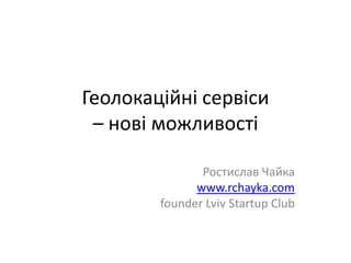 Геолокаційні сервіси – нові можливості Ростислав Чайка www.rchayka.com founder Lviv Startup Club 