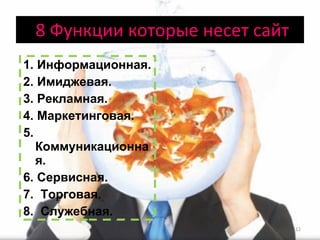 8 Функции которые несет сайт 1. Информационная.  2. Имиджевая.  3. Рекламная.  4. Маркетинговая. 5. Коммуникационная.  6. Сервисная. 7.  Торговая.  8.  Служебная. 