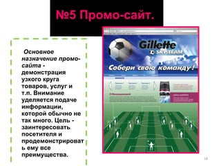 № 5 Промо-сайт.  Основное назначение промо-сайта  - демонстрация узкого круга товаров, услуг и т.п. Внимание уделяется подаче информации, которой обычно не так много. Цель - заинтересовать посетителя и продемонстрировать ему все преимущества.  