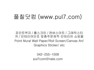 풀칠닷컴 (www.pul7.com) 포인트벽지 / 롤스크린 / 캔버스아트 / 그래픽스티커 / 인테리어단조 맞춤주문제작 인테리어 쇼핑몰 Point Mural Wall Paper/Roll Screen/Canvas Art/ Graphics Sticker/ etc 042-255-1008 [email_address] 