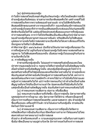 (๒) ผู้ปกครองของหญิง
ถ้าไม่มีการสมรสโดยมีเหตุสำาคัญอันเกิดแก่หญิง หรือโดยมีพฤติการณ์ซึ่ง
ฝ่ายหญิงต้องรับผิดชอบ ชายสามารถเรียกสินสอดคืนได้ แต่ถาเหตุที่ไม่มี
                                                             ้
การสมรสนั้นเกิดจากความผิดของฝ่ายชายแล้ว ชายไม่มีสิทธิเรียกคืน
สินสอดมีลักษณะแตกต่างจากของหมั้นทีว่า ของหมั้นต้องมีการส่งมอบให้
                                          ่
แก่ฝ่ายหญิงในขณะที่ทำาการหมั้นแต่สินสอดนั้นจะส่งมอบให้แก่บุคคลที่มี
สิทธิจะรับเมื่อใดก็ได้ แต่ต้องมีวัตถุประสงค์เพื่อตอบแทนการที่หญิงยอม
ทำาการสมรสกับตน หากว่าได้ให้ทรัพย์สินเป็นเพียงเพื่อแก้หน้าบิดามารดา
ของฝ่ายหญิงที่ตนพาลูกสาวของเขาหนีแล้ว ทรัพย์สินนั้นไม่ใช่สินสอด
แม้ต่อมาภายหลังไม่มีการสมรสชายจะเรียกคืนไม่ได้เพราะสิ่งของที่ให้กัน
นั้นกฎหมายไม่ถือว่าเป็นสินสอด
คำาพิพากษาฎีกา ๑๒๖/๒๕๑๘ เงินที่ชายให้แก่มารดาหญิงเพื่อขอขมาใน
การที่หญิงตามไป อยู่กินกับชายโดยชายหญิงไม่มีเจตนาจะสมรสกันตาม
กฎหมาย ไม่ใช่สินสอดหรือของหมั้น เมื่อต่อมาหญิงไม่ยอมอยู่กินกับชาย
ชายเรียกคืนไม่ได้
๔. การผิดสัญญาหมั้น
       ถ้าชายหรือหญิงคู่หมั้น ไม่ยอมทำาการสมรสกับคู่หมั้นของตนโดย
ปราศจากมูลเหตุอันจะอ้าง กฎหมายได้ถือว่าคู่หมั้นฝ่ายนั้นผิดสัญญาหมั้น
เมื่อฝ่ายใดฝ่ายหนึ่งผิดสัญญาหมั้น เช่นหญิงมีคู่หมั้นอยู่แล้วไปทำาการ
สมรสกับชายอื่นทีไม่ใช่คู่หมั้นของตนหรือหนีตามชายอื่นไป ชายคู่หมั้นจะ
                    ่
ฟ้องร้องต่อศาลให้ศาลบังคับให้หญิงทำาการสมรสกับตนไม่ได้ เพราะการ
สมรสนั้นต้องเกิดจากความสมัครใจ ศาลจะใช้อำานาจไปบังคับให้ชายและ
หญิงทำาการสมรสกันไม่ได้ แม้ว่าจะมีการตกลงกันว่าถ้าฝ่ายใดเป็นฝ่ายผิด
สัญญาหมั้นจะให้ปรับเป็นจำานวนเท่าใด ข้อตกลงนั้นก็ใช้บังคับกันไม่ได้
แต่คู่หมั้นซึ่งเป็นฝ่ายผิดสัญญาหมั้น ต้องรับผิดจ่ายค่าทดแทนดังต่อไปนี้
       (๑) ค่าทดแทนความเสียหาย ต่อกาย หรือชื่อเสียง
       (๒) ทดแทนความเสียหายที่เกิดขึ้น เนื่องจากคู่หมั้น บิดามารดาหรือ
บุคคลผู้กระทำาการในฐานะ เช่น บิดามารดาได้ใช้จ่าย หรือตกเป็นลูกหนี้
เนื่องจากการเตรียมการสมรสโดยสุจริต และตามสมควร เช่น ฝ่ายหญิงได้
ซื้อเครื่องนอน เครื่องครัวไว้แล้ว ชายไปแต่งงานกับหญิงอื่น ชายต้องรับ
ผิดในค่าใช้จ่ายเหล่านี้
       (๓) ค่าทดแทนความเสียหาย เนื่องจากการที่คู่หมั้นได้จัดการ
ทรัพย์สินหรือการอื่นอันเกี่ยวกับอาชีพหรือทางทำามาหาได้ของตนไปโดย
สมควรด้วยการคาดหมายว่าจะมีการสมรส
ตัวอย่าง สำาหรับทดแทนที่ ๓ นายแดงอยู่กรุงเทพฯ หมั้นกับนางสาวนุสรา
ซึ่งมีอาชีพเป็นพยาบาลอยู่ต่างจังหวัด มีการกำาหนดวันที่จะทำาการสมรส
 