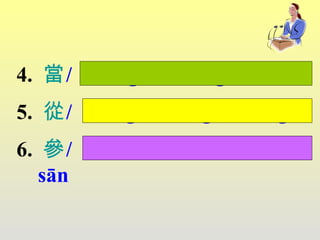 6.  參 /  cān 、 shēn 、 cēn 、 sān   4.  當 /  dāng 、  dàng 5.  從 /  cōng 、 zòng 、 cóng   