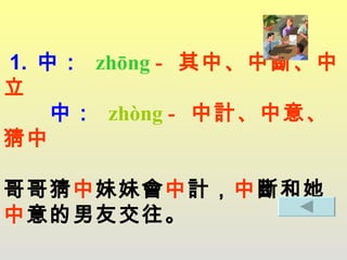 1.  中：   zhōng   -  其中、中斷、中立   中 ：  zhòng  -  中計、中意、猜中 哥哥猜 中 妹妹會 中 計， 中 斷和她 中 意的男友交往。 
