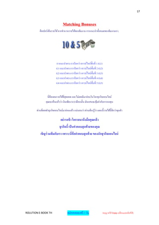 17



                                   Matching Bonuses
          คือเปอร์เซ็นรายได้ จากจานวนรายได้ของทีมงาน การแนะนาทั้งหมดของทีมงานเรา.




                            เราแนะนาตรง เราเรี ยกว่า ดาวน์ไลน์ช้ นที่ 1 (G1)
                                                                 ั
                            G1 แนะนาตรง เราเรี ยกว่า ดาวน์ไลน์ช้ นที่ 2 (G2)
                                                                   ั
                            G2 แนะนาตรง เราเรี ยกว่า ดาวน์ไลน์ช้ นที่ 3 (G3)
                                                                     ั
                            G3 แนะนาตรง เราเรี ยกว่า ดาวน์ไลน์ช้ นที่ 4 (G4)
                                                                         ั
                            G4 แนะนาตรง เราเรี ยกว่า ดาวน์ไลน์ช้ นที่ 5 (G5)
                                                                       ั


                  นี่ คือแผนรายได้ที่สุดยอด และไม่เคยมีมาก่อนในโลกธุรกิจออนไลน์
                คุณจะเห็นแล้วว่า เงิ นเพียง $13/เดื อนนั้น มันแสนจะคุมค่ากับการลงทุน
                                                                     ้

       ท่านที่เคยทาธุ รกิจออนไลน์มาก่อนแล้ว แน่นอนว่า ท่านต้องรู ้วา แผนนี้ รายได้น้ ี ดีกว่าทุกตัว
                                                                   ่

                                อย่ ารอช้ า โอกาสมาถึงมือคุณแล้ว
                               ธุรกิจนี้ เป็ นคาตอบสุ ดท้ ายของคุณ
           เชิญร่ วมทีมกับเรา เพราะนี่คอคาตอบสุ ดท้ าย ของนักธุรกิจออนไลน์
                                       ื




ROLUTION E-BOOK TH                     สมัครทดลองฟรี 7 วัน                   (อนุญาตให้ Copy เปลี่ยนแปลงลิงค์ได้ )
 