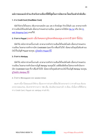 20


แต่เราขอแนะนาท่าน สาหรับทางเลือกที่ดีที่สุดในการอัพเกรด โดยเรียงตาลาดับคือ:
1. ทาง Credit Card (Visa/Mater Card)

   ข้อดี คือจ่ายได้โดยตรง เพียงกรอกเลขบัตร และ เลข 3 ตัวหลังสุด ก็จ่ายได้แล้ว และ เขาสามารถหัก
ค่ารายเดือนได้โดยอัตโนมัต เมื่อครบกาหนดจ่ายรายเดือน. คุณสามารถใช้บตร Be-1st หรือ บัตร K-
                                                                      ั
web Shopping Card แทนก็ได้.

2. จ่ายทาง Paypal (แนะนา เมือวันหมดอายุบตรเครดิตของคุณ มากกว่าปี 2017 ขึนไป)
                            ่           ั                              ้
    ข้อดี คือ หลังจากจ่ายครังแรกแล้ว เขาสามารถหักค่ารายเดือนได้โดยอัตโนมัต เมื่อครบกาหนดจ่าย
                            ้
รายเดือน โดยสามารถหักจากบัตร Credit/debit Card ทีเราเพีมเข้าไปได้. นั ่นหมายถึงคุณไม่ตองสารอง
                                                     ่   ่                            ้
เงินไว้ในบัญชี Paypal ของคุณ. ดูวธสมัคร Paypal ทีน่ี
                                  ิ              ่

3. จ่ายทาง Alertpay

     ข้อดี คือ หลังจากจ่ายครังแรกแล้ว เขาสามารถหักค่ารายเดือนได้โดยอัตโนมัต เมื่อครบกาหนดจ่าย
                             ้
รายเดือน โดยสามารถหักเงินจากบัญชี Alertpay ของคุณได้. แต่มขอเสียคือจะไม่สามารถหักเงินจาก
                                                               ี ้
บัตร Credit/debit Card ทีเราเพีมเข้าไปได้. นั ่นหมายถึงคุณต้องสารองเงินไว้ในบัญชี Alertpay ของคุณ.
                           ่    ่
ดูวธสมัคร Alertpay ทีน่ี
   ิ                    ่

4. จ่ายทาง Moneygram และ westen Union

   สองทางนี้เราไม่ขอแนะนาให้จ่าย เนื่องจากการจ่ายทางนี้ตองใช้เวลานานกว่า 3 ทางข้างบน ต้องรอ
                                                        ้
เขาตรวจสอบก่อน, ต้องจ่าค่าทารายการ 10$ เพิม, ต้องอัพเกรดอย่างต่า 3 เดือน. ดั ่งนันทางทีดคอจ่าย
                                            ่                                    ้     ่ ี ื
ทาง Credit Card, Paypal และ alertpay ตามลาดับ.




     ROLUTION E-BOOK TH                สมัครทดลองฟรี 7 วัน         (อนุญาตให้ Copy เปลี่ยนแปลงลิงค์ได้ )
 