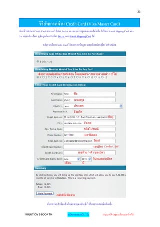 23



                  วิธีอพเกรดผ่าน Credit Card (Visa/Master Card)
                       ั
ท่านที่ไม่มีบตร Credit Card สามารถใช้บตร Be-1st ของธนาคารกรุ งเทพแทนได้ หรื อ ใช้บตร K-web Shpping Card ของ
             ั                        ั                                           ั
ธนาคารกสิ กรไทย. ดูขอมูลเกี่ยวกับบัตร Be-1st และ K-web Shopping Card ได้
                       ้

                      หลังจากเลือก Credit Card โปรดกรอกข้อมูลรายละเอี ยดบัตรเพื่อจ่ายค่าสมัคร.




                          ถ้าการจ่าย สาเร็จแล้วเว็บจะพาคุณกลับเข้าไปในระบบสมาชิ กอีกครั้ง

     ROLUTION E-BOOK TH                       สมัครทดลองฟรี 7 วัน               (อนุญาตให้ Copy เปลี่ยนแปลงลิงค์ได้ )
 