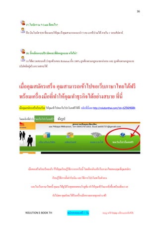 36



      17. โบนัส 5 in 7 Cash คืออะไร?

      คือ เงินโบนัส $50 ที่จะมอบให้คุณ ถ้าคุณสามารถแนะนา 5 คน มาเข้าร่ วมได้ ภายใน 1 รอบสัปดาห์.




      18. นี้เหมือนแบบปิ รามิคและที่ผิดกฎหมาย หรือไม่ ?

       เราได้ตรวจสอบแล้วว่าทุกด้านของ Rolution นั้น 100% ถูกต้องตามกฎหมายแน่นอน และ ถูกต้องตามกฎหมาย
บริ ษทมีอยูจริ ง ตรวจสอบได้.
     ั     ่




เมื่อคุณสมัครเสร็ จ คุณสามารถเข้าไปขอเว็บภาษาไทยได้ฟรี
พร้อมเครื่ องมือที่ทาให้คุณทาธุรกิจได้อย่างสบาย ที่นี่
เมื่อคุณสมัครเสร็จเรี ยบร้อย ให้คุณเข้าไปขอเว็บโปรโมทฟรี ได้ที่ คลิกที่นี่เลย http://rolutionthai.com/?id=E256468R


โดยคลิกที่ คาว่า "ขอเว็บโปรโมทฟรี "    ดังรู ป




         เมื่อขอเสร็ จเรี ยบร้อยแล้ว ก็ให้คุณเรี ยนรู ้วิธีการจากเว็บนี้ โดยล็อกอินเข้าเว็บภาษาไทยของคุณที่คุณสมัคร

                                 เรี ยนรู ้วิธีการตั้งค่ารับเงิน และวิธีการโปรโมทเว็บตัวเอง

           และในเว็บภาษาไทยนี้ คุณจะได้ดูวิดีโอสุ ดยอดของโรลูชน ทาให้คุณเข้าใจมากยิงขึ้นพร้อมที่จะรวย
                                                              ั่                   ่

                                  ยังไม่พอ คุณยังจะได้รับเครื่ องมือทางตลาดทุกอย่าง ฟรี



      ROLUTION E-BOOK TH                         สมัครทดลองฟรี 7 วัน                  (อนุญาตให้ Copy เปลี่ยนแปลงลิงค์ได้ )
 