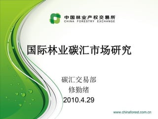 国际林业碳汇市场研究

   碳汇交易部
    修勤绪
   2010.4.29
 