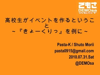 高校生がイベントを作るということ　 ～『きょーくりっ』を例に～ Pasta-K / Shuto Morii [email_address] 2010.07.31.Sat @DEMOsa 